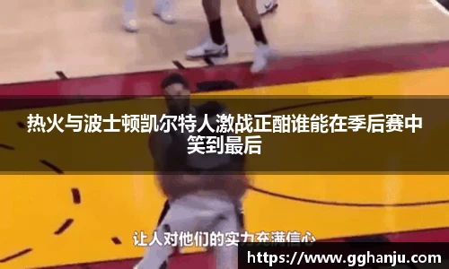 热火与波士顿凯尔特人激战正酣谁能在季后赛中笑到最后